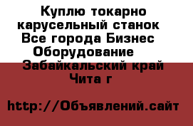 Куплю токарно-карусельный станок - Все города Бизнес » Оборудование   . Забайкальский край,Чита г.